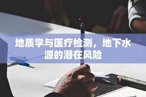 地质学与医疗检测，地下水源的潜在风险