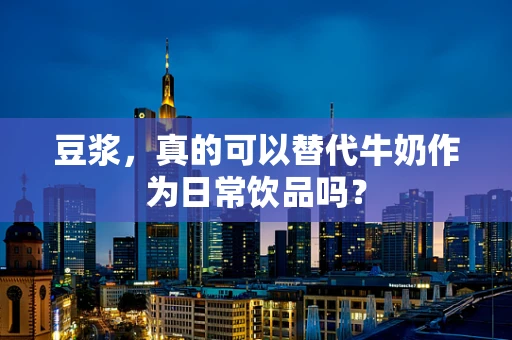 豆浆，真的可以替代牛奶作为日常饮品吗？