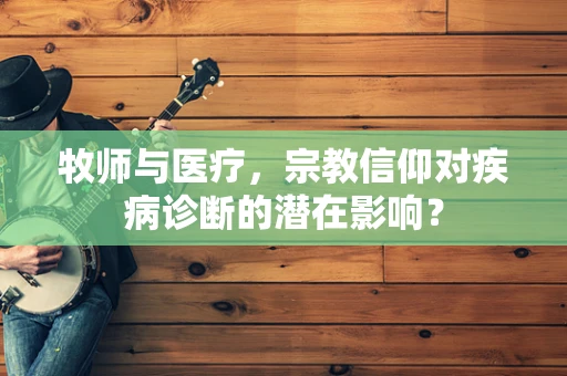 牧师与医疗，宗教信仰对疾病诊断的潜在影响？