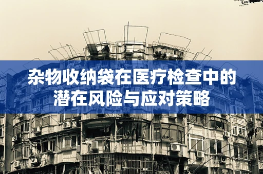 杂物收纳袋在医疗检查中的潜在风险与应对策略