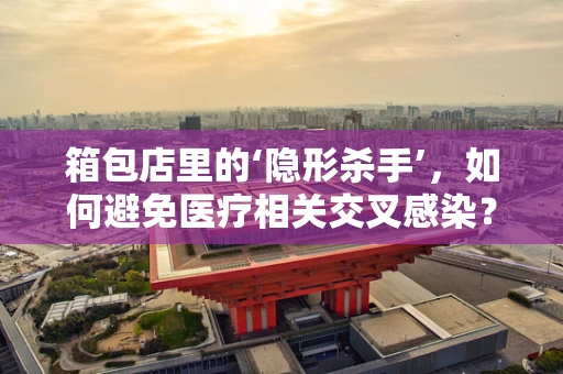 箱包店里的‘隐形杀手’，如何避免医疗相关交叉感染？