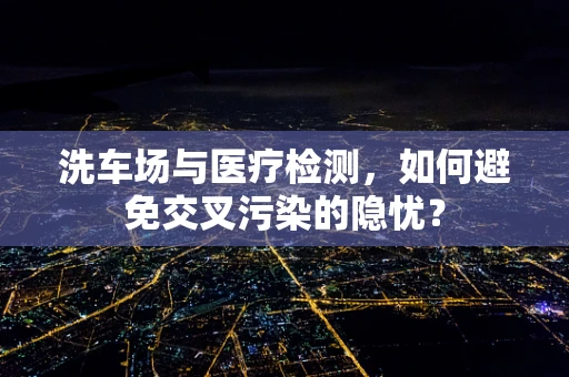 洗车场与医疗检测，如何避免交叉污染的隐忧？