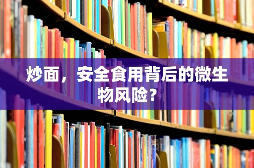 炒面，安全食用背后的微生物风险？