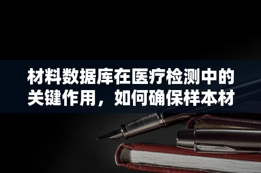 材料数据库在医疗检测中的关键作用，如何确保样本材料的准确识别与追踪？