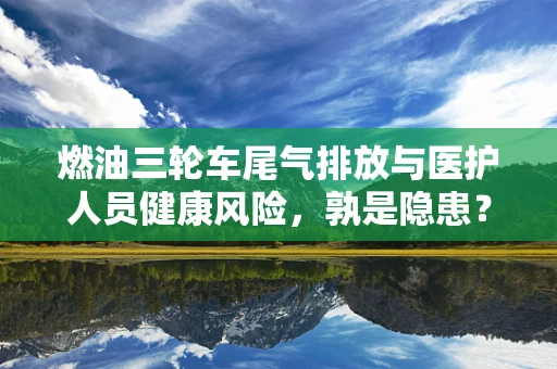 燃油三轮车尾气排放与医护人员健康风险，孰是隐患？
