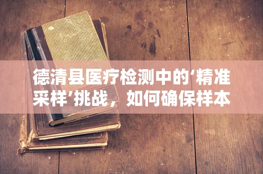 德清县医疗检测中的‘精准采样’挑战，如何确保样本代表性？
