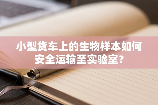小型货车上的生物样本如何安全运输至实验室？