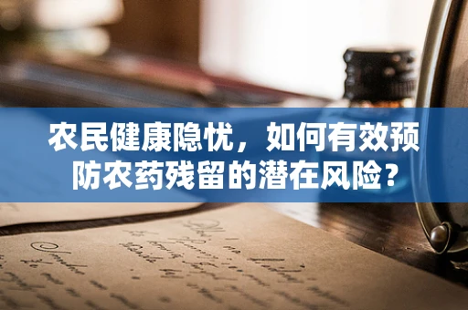 农民健康隐忧，如何有效预防农药残留的潜在风险？