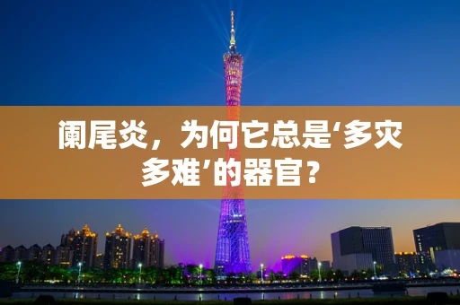 阑尾炎，为何它总是‘多灾多难’的器官？