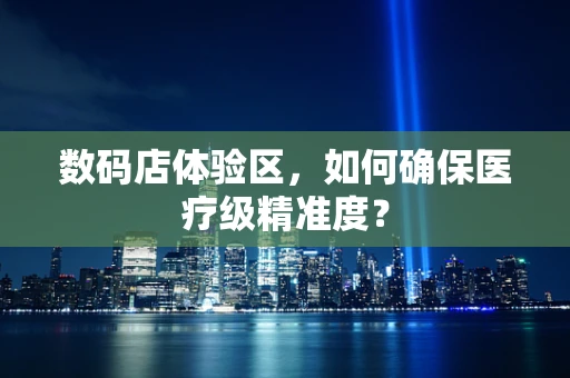 数码店体验区，如何确保医疗级精准度？