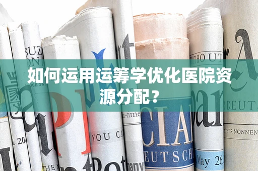 如何运用运筹学优化医院资源分配？