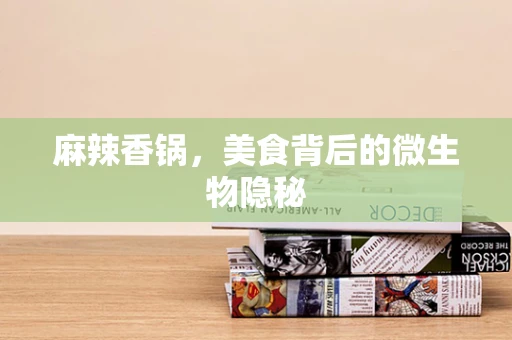 麻辣香锅，美食背后的微生物隐秘