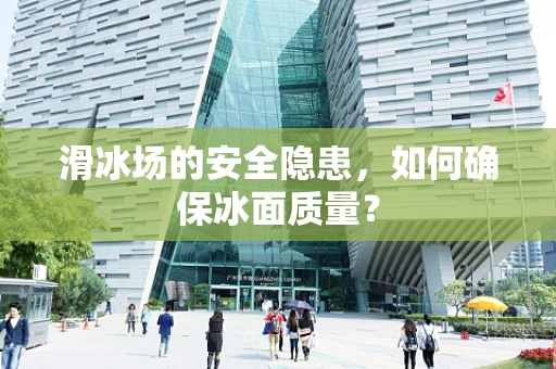 滑冰场的安全隐患，如何确保冰面质量？