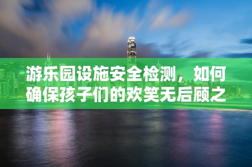 游乐园设施安全检测，如何确保孩子们的欢笑无后顾之忧？