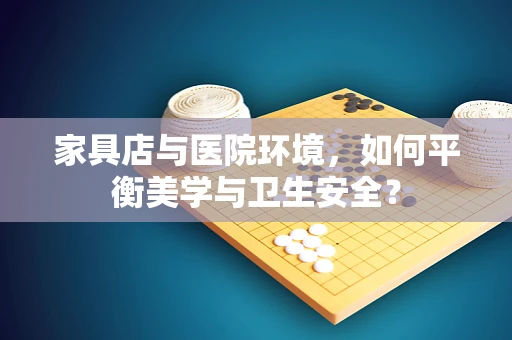 家具店与医院环境，如何平衡美学与卫生安全？