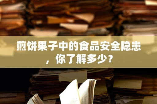 煎饼果子中的食品安全隐患，你了解多少？