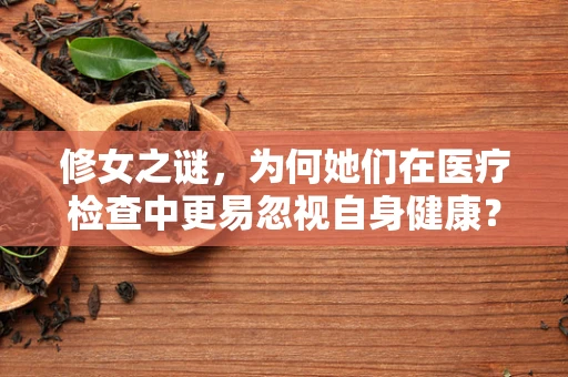 修女之谜，为何她们在医疗检查中更易忽视自身健康？