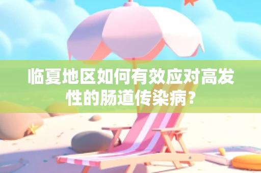 临夏地区如何有效应对高发性的肠道传染病？