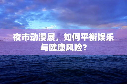 夜市动漫展，如何平衡娱乐与健康风险？