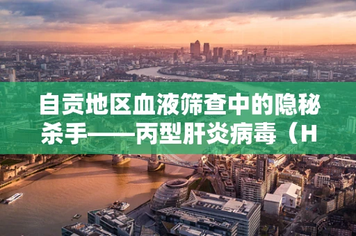 自贡地区血液筛查中的隐秘杀手——丙型肝炎病毒（HCV）感染现状解析