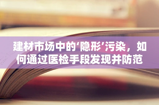 建材市场中的‘隐形’污染，如何通过医检手段发现并防范？