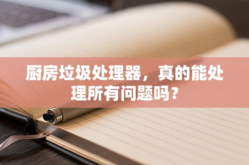 厨房垃圾处理器，真的能处理所有问题吗？