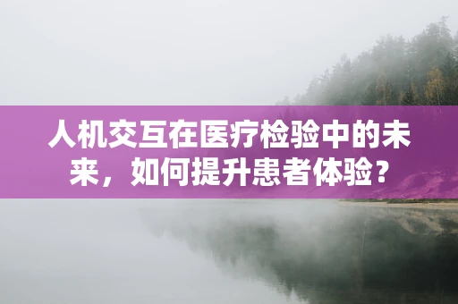 人机交互在医疗检验中的未来，如何提升患者体验？