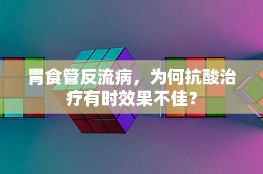 胃食管反流病，为何抗酸治疗有时效果不佳？