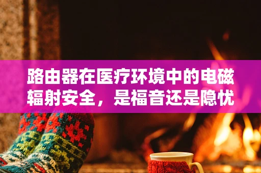 路由器在医疗环境中的电磁辐射安全，是福音还是隐忧？