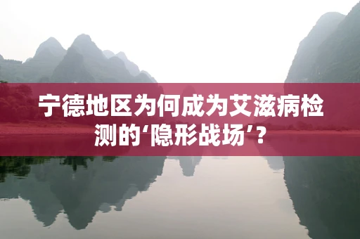 宁德地区为何成为艾滋病检测的‘隐形战场’？