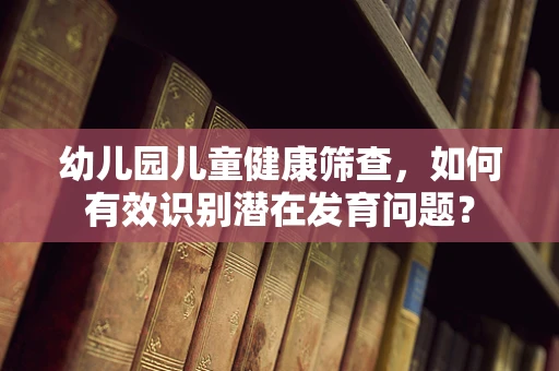 幼儿园儿童健康筛查，如何有效识别潜在发育问题？