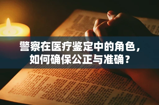 警察在医疗鉴定中的角色，如何确保公正与准确？
