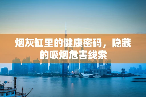 烟灰缸里的健康密码，隐藏的吸烟危害线索