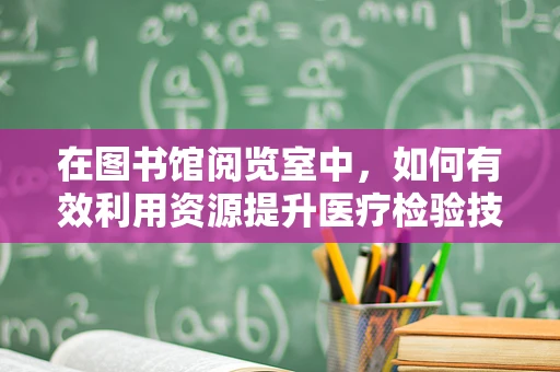在图书馆阅览室中，如何有效利用资源提升医疗检验技能？
