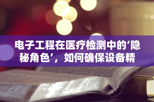 电子工程在医疗检测中的‘隐秘角色’，如何确保设备精准无误？