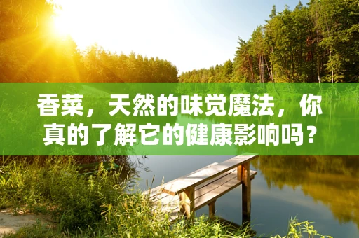 香菜，天然的味觉魔法，你真的了解它的健康影响吗？