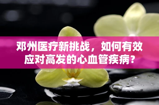 邓州医疗新挑战，如何有效应对高发的心血管疾病？