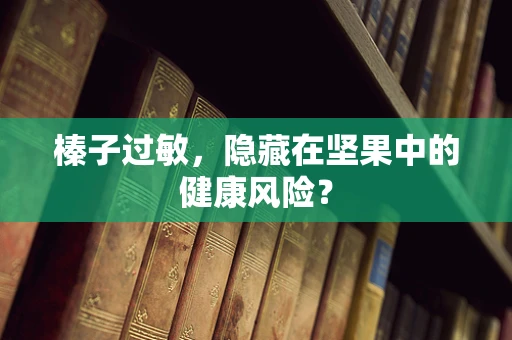榛子过敏，隐藏在坚果中的健康风险？
