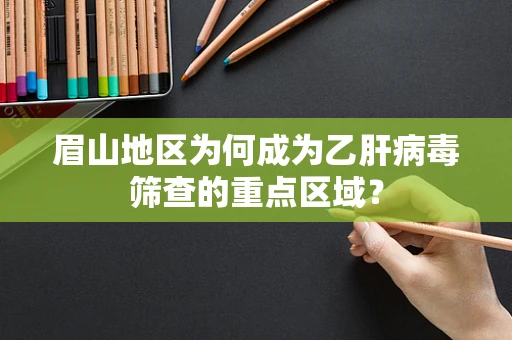 眉山地区为何成为乙肝病毒筛查的重点区域？
