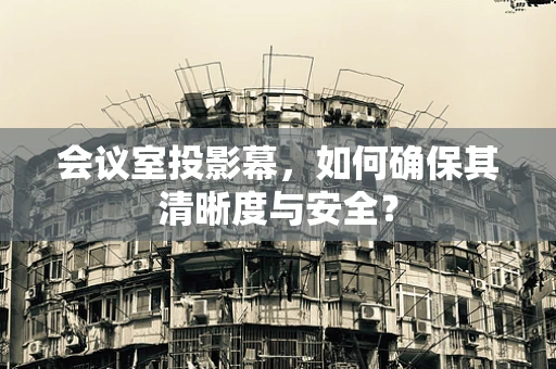 会议室投影幕，如何确保其清晰度与安全？