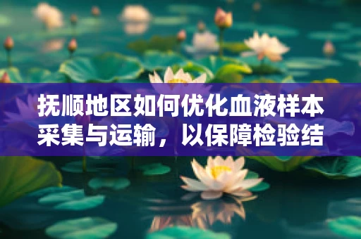 抚顺地区如何优化血液样本采集与运输，以保障检验结果的准确性？