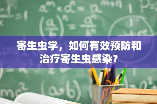 寄生虫学，如何有效预防和治疗寄生虫感染？