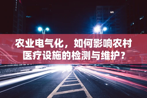 农业电气化，如何影响农村医疗设施的检测与维护？