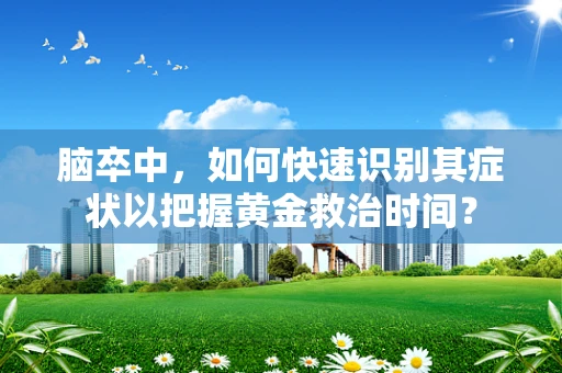 脑卒中，如何快速识别其症状以把握黄金救治时间？