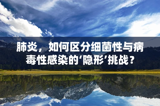 肺炎，如何区分细菌性与病毒性感染的‘隐形’挑战？