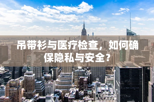 吊带衫与医疗检查，如何确保隐私与安全？