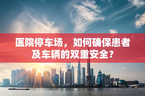 医院停车场，如何确保患者及车辆的双重安全？