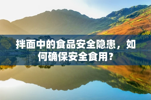 拌面中的食品安全隐患，如何确保安全食用？