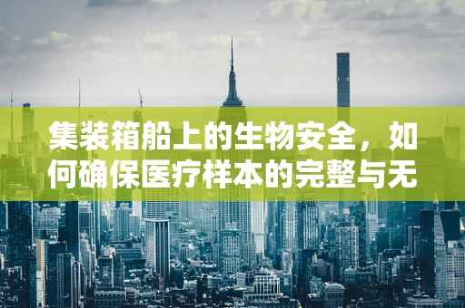 集装箱船上的生物安全，如何确保医疗样本的完整与无害？