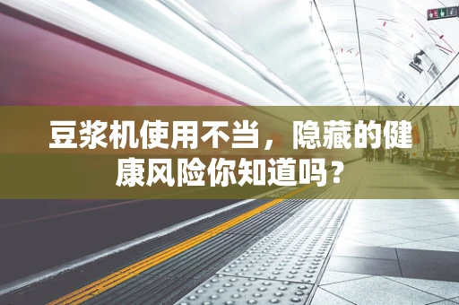 豆浆机使用不当，隐藏的健康风险你知道吗？